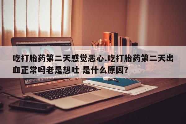 堕胎药如何购买吃打胎药第二天感觉恶心.吃打胎药第二天出血正常吗老是想吐 是什么原因？