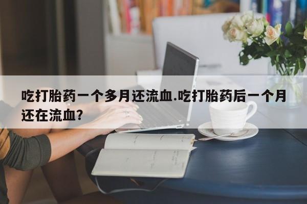 堕胎药如何购买吃打胎药一个多月还流血.吃打胎药后一个月还在流血？