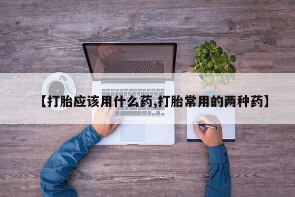 堕胎药如何购买【打胎应该用什么药,打胎常用的两种药】