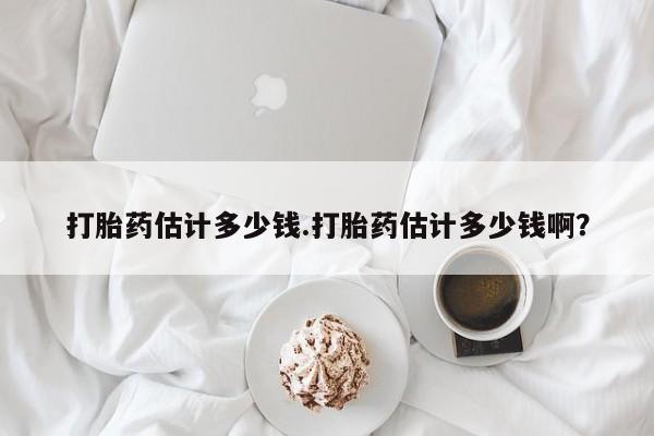堕胎药如何购买打胎药估计多少钱.打胎药估计多少钱啊？