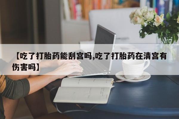 堕胎药如何购买【吃了打胎药能刮宫吗,吃了打胎药在清宫有伤害吗】