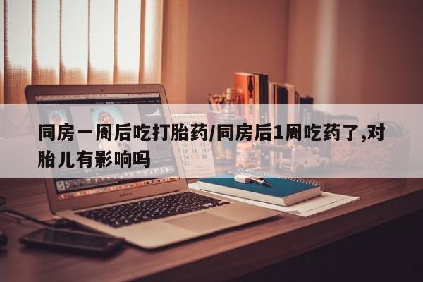 堕胎药如何购买同房一周后吃打胎药/同房后1周吃药了,对胎儿有影响吗