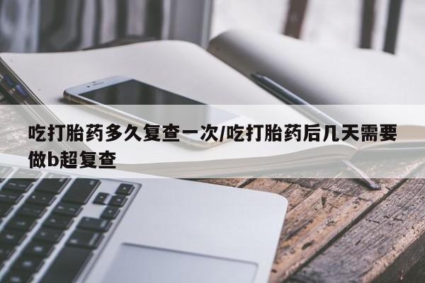 堕胎药如何购买吃打胎药多久复查一次/吃打胎药后几天需要做b超复查