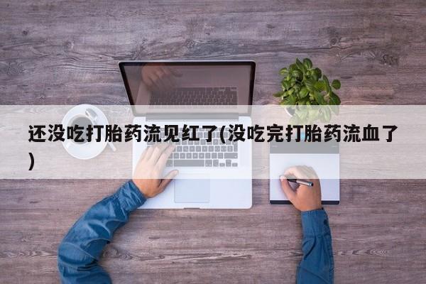 堕胎药如何购买还没吃打胎药流见红了(没吃完打胎药流血了)