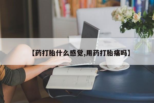 堕胎药如何购买【药打胎什么感觉,用药打胎痛吗】