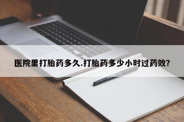 堕胎药如何购买医院里打胎药多久.打胎药多少小时过药效？