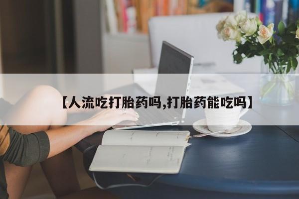 堕胎药如何购买【人流吃打胎药吗,打胎药能吃吗】