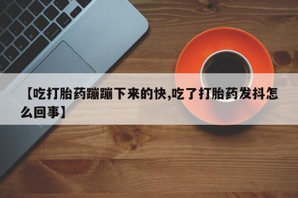 堕胎药如何购买【吃打胎药蹦蹦下来的快,吃了打胎药发抖怎么回事】