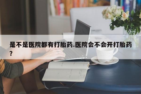 堕胎药如何购买是不是医院都有打胎药.医院会不会开打胎药？