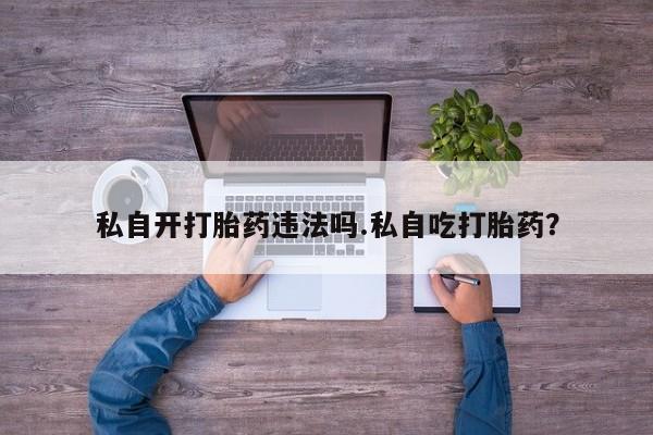 堕胎药如何购买私自开打胎药违法吗.私自吃打胎药？