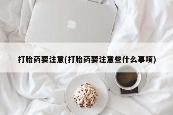 堕胎药如何购买打胎药要注意(打胎药要注意些什么事项)