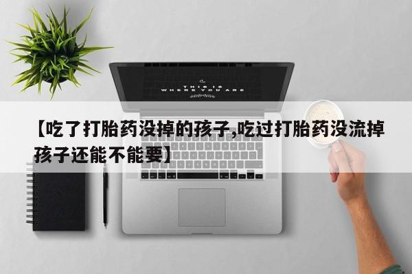 堕胎药如何购买【吃了打胎药没掉的孩子,吃过打胎药没流掉 孩子还能不能要】