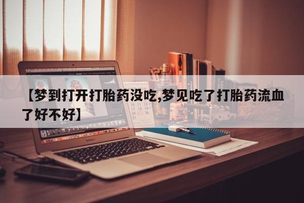 堕胎药如何购买【梦到打开打胎药没吃,梦见吃了打胎药流血了好不好】