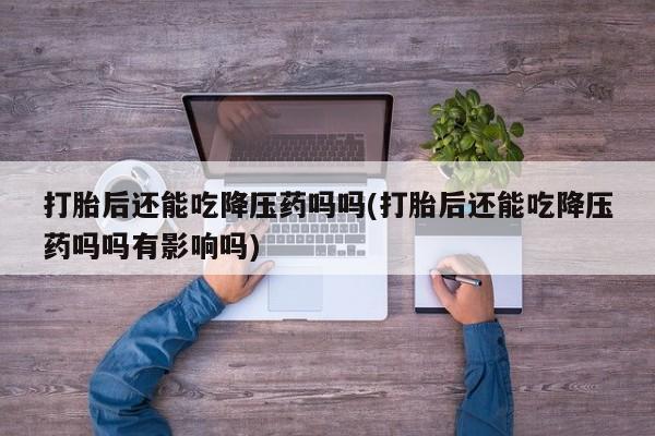 堕胎药如何购买打胎后还能吃降压药吗吗(打胎后还能吃降压药吗吗有影响吗)