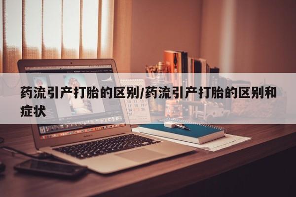 堕胎药如何购买药流引产打胎的区别/药流引产打胎的区别和症状
