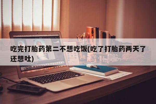 堕胎药如何购买吃完打胎药第二不想吃饭(吃了打胎药两天了还想吐)
