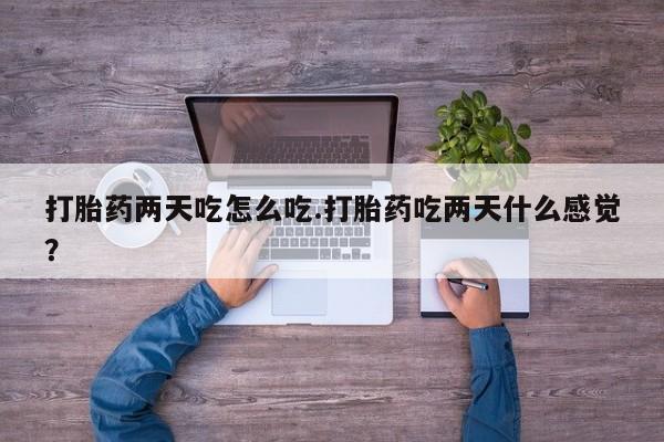 堕胎药如何购买打胎药两天吃怎么吃.打胎药吃两天什么感觉？
