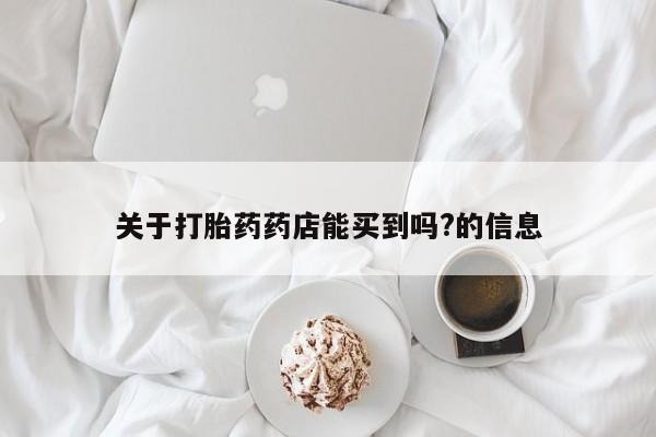 堕胎药如何购买关于打胎药药店能买到吗?的信息