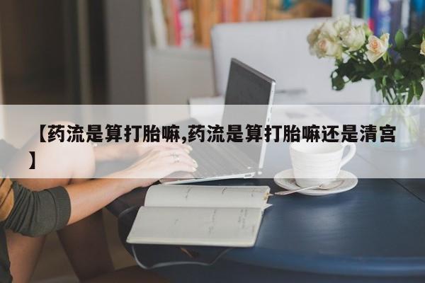 堕胎药如何购买【药流是算打胎嘛,药流是算打胎嘛还是清宫】