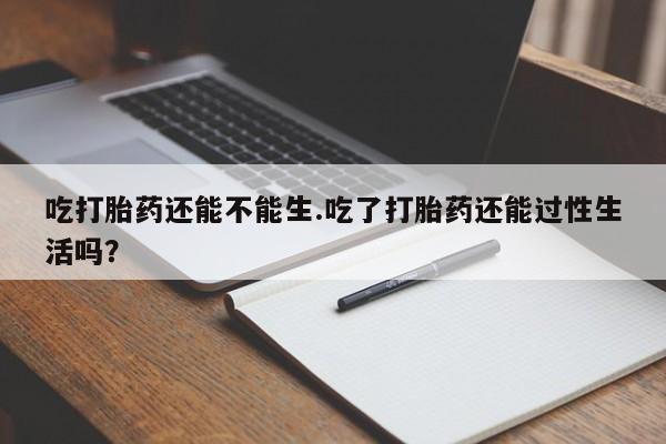 堕胎药如何购买吃打胎药还能不能生.吃了打胎药还能过性生活吗？