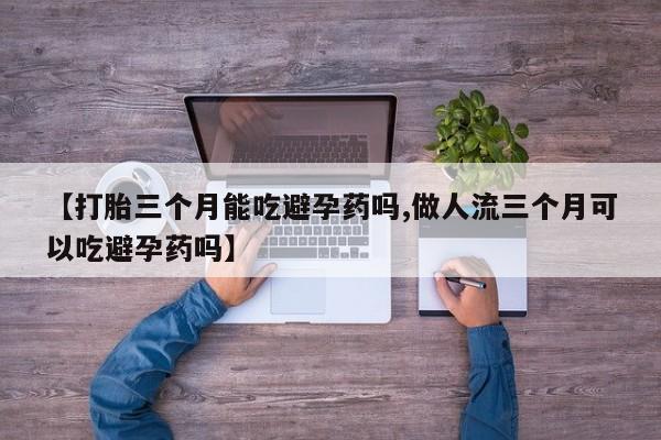 堕胎药如何购买【打胎三个月能吃避孕药吗,做人流三个月可以吃避孕药吗】