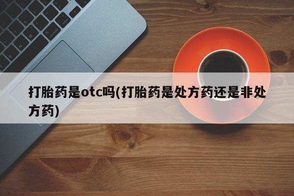 堕胎药如何购买打胎药是otc吗(打胎药是处方药还是非处方药)