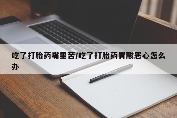 堕胎药如何购买吃了打胎药嘴里苦/吃了打胎药胃酸恶心怎么办