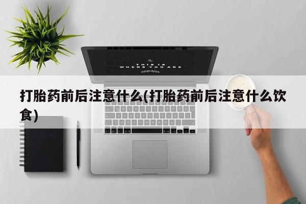 堕胎药如何购买打胎药前后注意什么(打胎药前后注意什么饮食)
