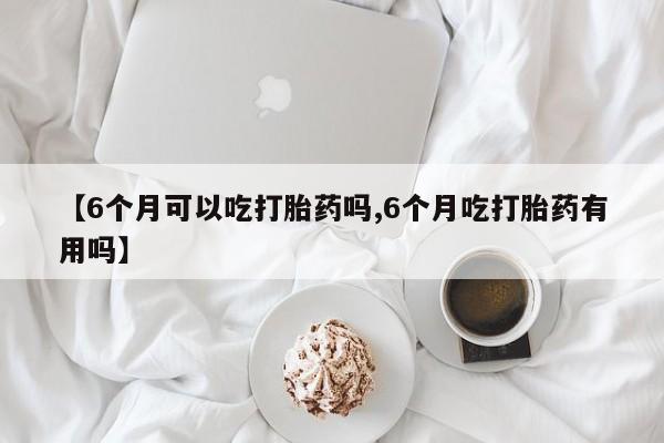 堕胎药如何购买【6个月可以吃打胎药吗,6个月吃打胎药有用吗】