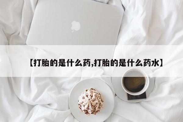 堕胎药如何购买【打胎的是什么药,打胎的是什么药水】
