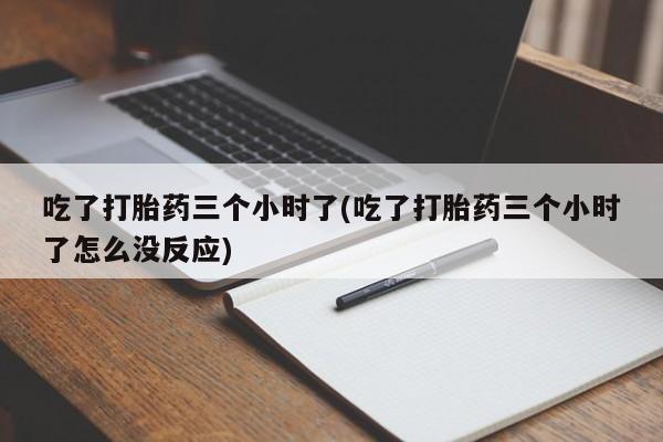 堕胎药如何购买吃了打胎药三个小时了(吃了打胎药三个小时了怎么没反应)