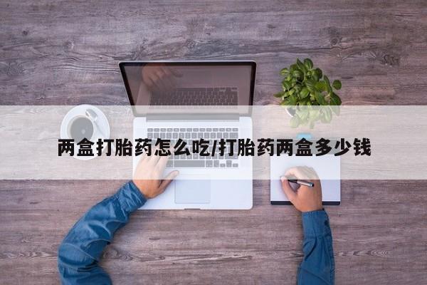堕胎药如何购买两盒打胎药怎么吃/打胎药两盒多少钱