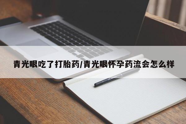堕胎药如何购买青光眼吃了打胎药/青光眼怀孕药流会怎么样