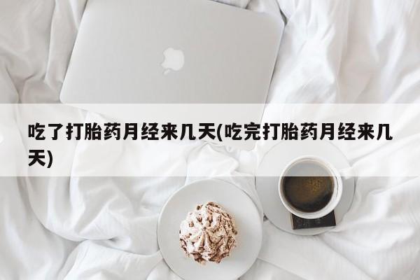 堕胎药如何购买吃了打胎药月经来几天(吃完打胎药月经来几天)