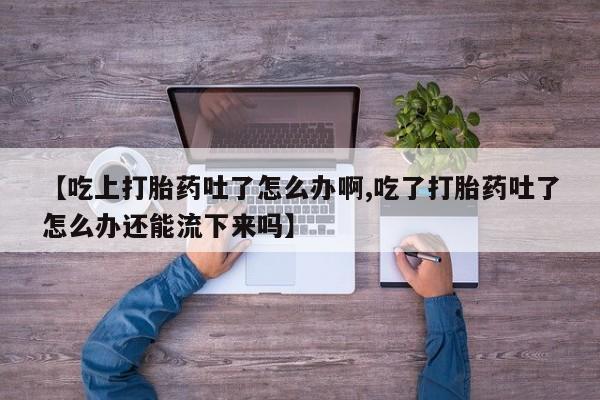 堕胎药如何购买【吃上打胎药吐了怎么办啊,吃了打胎药吐了怎么办还能流下来吗】