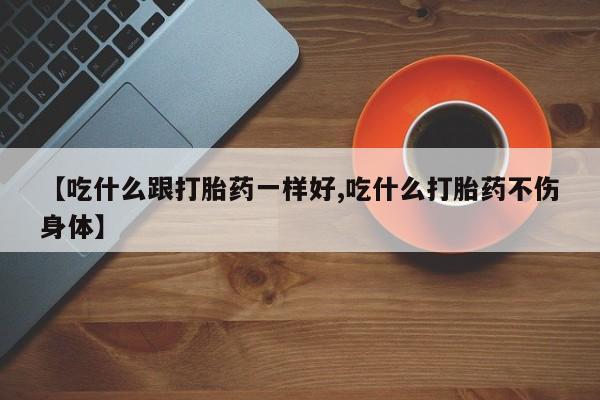 堕胎药如何购买【吃什么跟打胎药一样好,吃什么打胎药不伤身体】