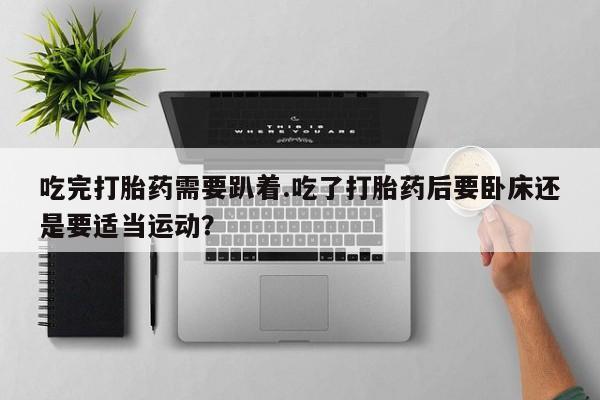 堕胎药如何购买吃完打胎药需要趴着.吃了打胎药后要卧床还是要适当运动？