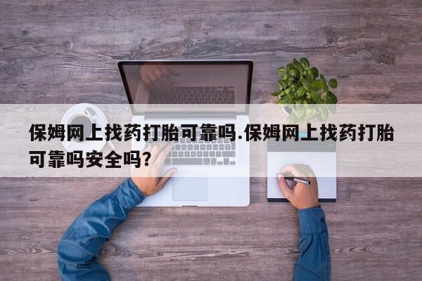 堕胎药如何购买保姆网上找药打胎可靠吗.保姆网上找药打胎可靠吗安全吗?