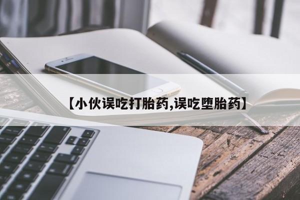 堕胎药如何购买【小伙误吃打胎药,误吃堕胎药】