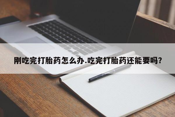 堕胎药如何购买刚吃完打胎药怎么办.吃完打胎药还能要吗？