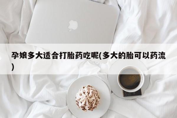 堕胎药如何购买孕娘多大适合打胎药吃呢(多大的胎可以药流)