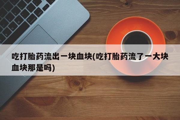 堕胎药如何购买吃打胎药流出一块血块(吃打胎药流了一大块血块那是吗)