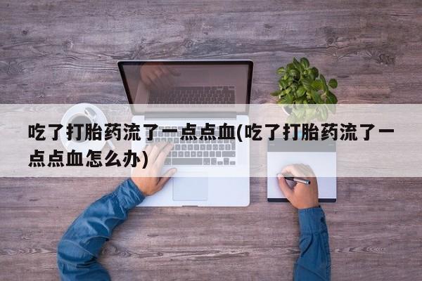 堕胎药如何购买吃了打胎药流了一点点血(吃了打胎药流了一点点血怎么办)