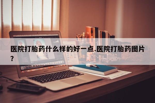 堕胎药如何购买医院打胎药什么样的好一点.医院打胎药图片？