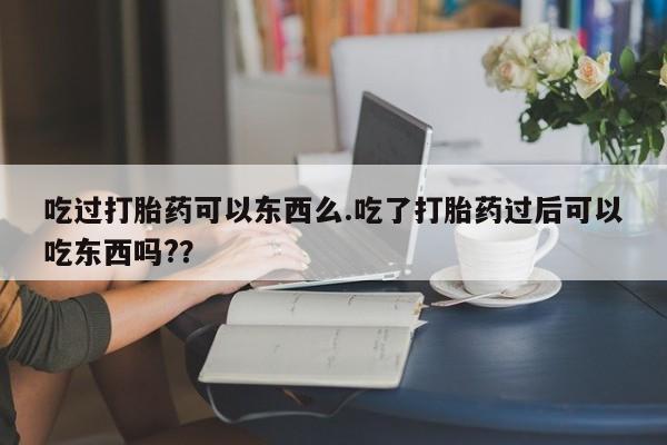 堕胎药如何购买吃过打胎药可以东西么.吃了打胎药过后可以吃东西吗?？