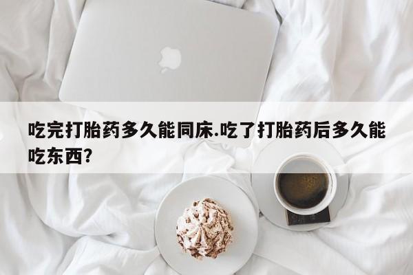 堕胎药如何购买吃完打胎药多久能同床.吃了打胎药后多久能吃东西？