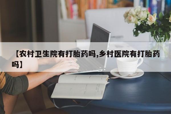 堕胎药如何购买【农村卫生院有打胎药吗,乡村医院有打胎药吗】