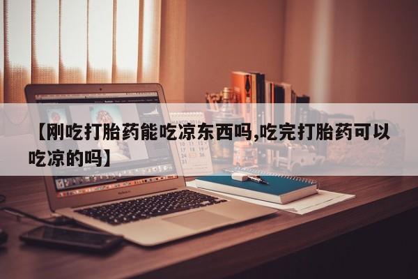堕胎药如何购买【刚吃打胎药能吃凉东西吗,吃完打胎药可以吃凉的吗】