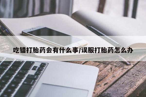 堕胎药如何购买吃错打胎药会有什么事/误服打胎药怎么办