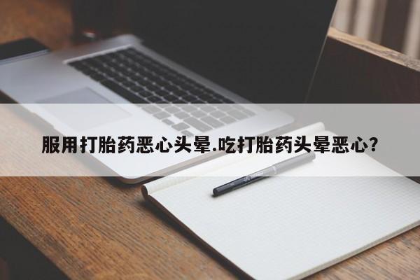 堕胎药如何购买服用打胎药恶心头晕.吃打胎药头晕恶心？